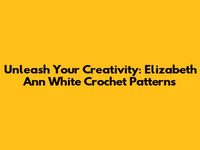 Unleash Your Creativity: Elizabeth Ann White Crochet Patterns
