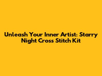Unleash Your Inner Artist: Starry Night Cross Stitch Kit