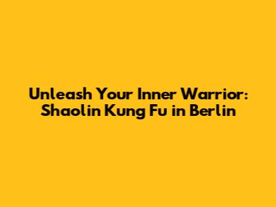 Unleash Your Inner Warrior: Shaolin Kung Fu in Berlin