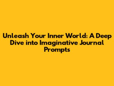 Unleash Your Inner World: A Deep Dive into Imaginative Journal Prompts