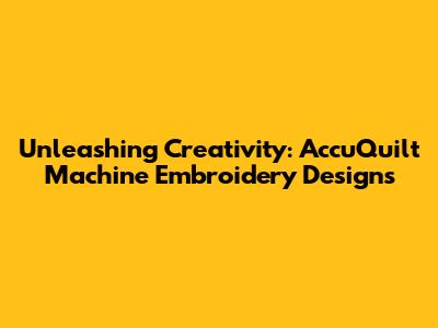 Unleashing Creativity: AccuQuilt Machine Embroidery Designs