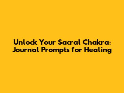 Unlock Your Sacral Chakra: Journal Prompts for Healing