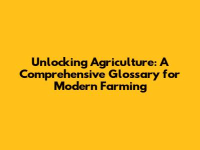 Unlocking Agriculture: A Comprehensive Glossary for Modern Farming