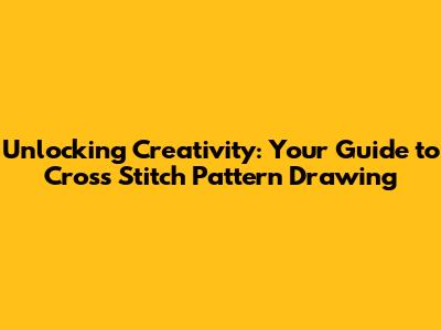 Unlocking Creativity: Your Guide to Cross Stitch Pattern Drawing