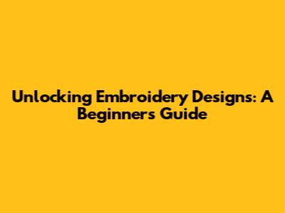Unlocking Embroidery Designs: A Beginner's Guide
