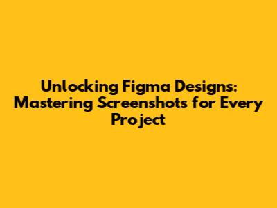 Unlocking Figma Designs: Mastering Screenshots for Every Project