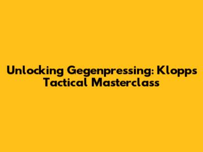 Unlocking Gegenpressing: Klopp's Tactical Masterclass