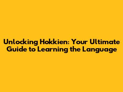 Unlocking Hokkien: Your Ultimate Guide to Learning the Language