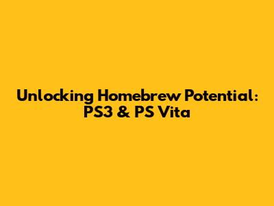 Unlocking Homebrew Potential: PS3 & PS Vita