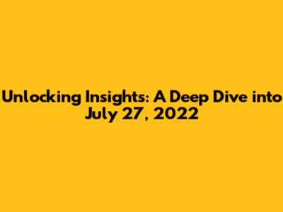 Unlocking Insights: A Deep Dive into July 27, 2022