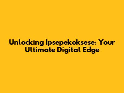 Unlocking Ipsepekoksese: Your Ultimate Digital Edge