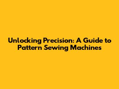 Unlocking Precision: A Guide to Pattern Sewing Machines