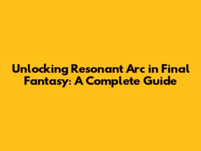 Unlocking Resonant Arc in Final Fantasy: A Complete Guide