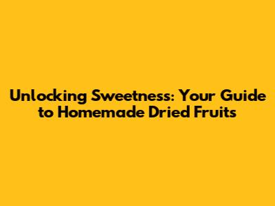 Unlocking Sweetness: Your Guide to Homemade Dried Fruits