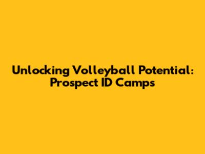 Unlocking Volleyball Potential: Prospect ID Camps