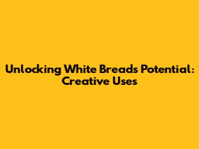 Unlocking White Bread's Potential: Creative Uses
