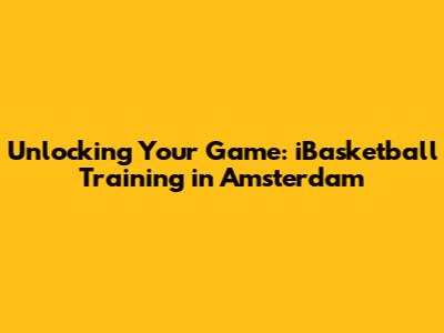 Unlocking Your Game: iBasketball Training in Amsterdam