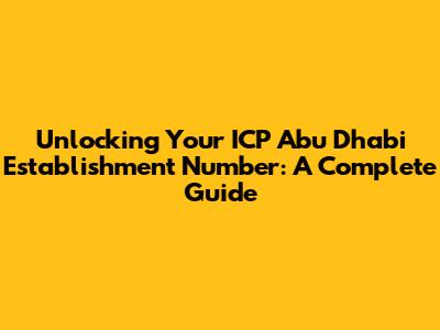 Unlocking Your ICP Abu Dhabi Establishment Number: A Complete Guide