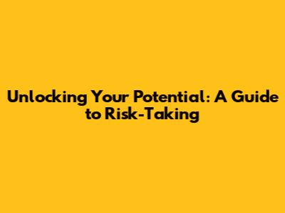 Unlocking Your Potential: A Guide to Risk-Taking