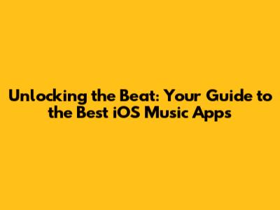 Unlocking the Beat: Your Guide to the Best iOS Music Apps
