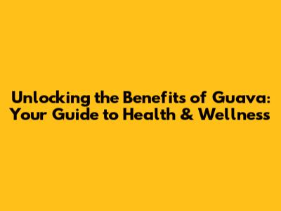 Unlocking the Benefits of Guava: Your Guide to Health & Wellness
