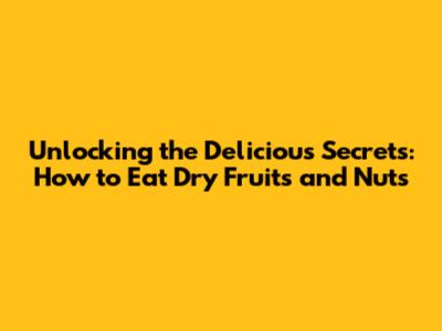 Unlocking the Delicious Secrets: How to Eat Dry Fruits and Nuts