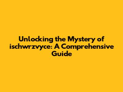 Unlocking the Mystery of ischwrzvyce: A Comprehensive Guide