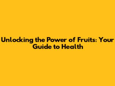 Unlocking the Power of Fruits: Your Guide to Health
