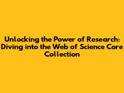 Unlocking the Power of Research: Diving into the Web of Science Core Collection