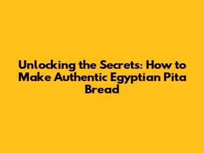 Unlocking the Secrets: How to Make Authentic Egyptian Pita Bread