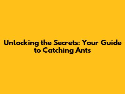 Unlocking the Secrets: Your Guide to Catching Ants