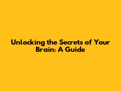 Unlocking the Secrets of Your Brain: A Guide