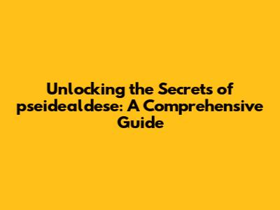 Unlocking the Secrets of pseidealdese: A Comprehensive Guide