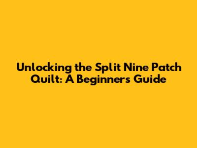 Unlocking the Split Nine Patch Quilt: A Beginner's Guide