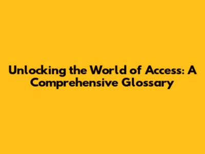 Unlocking the World of Access: A Comprehensive Glossary