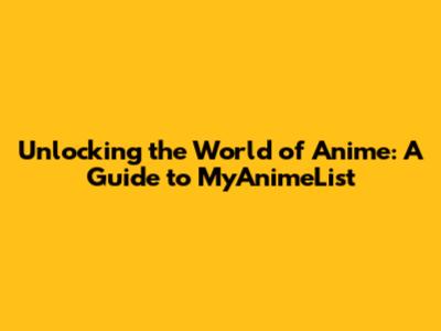 Unlocking the World of Anime: A Guide to MyAnimeList