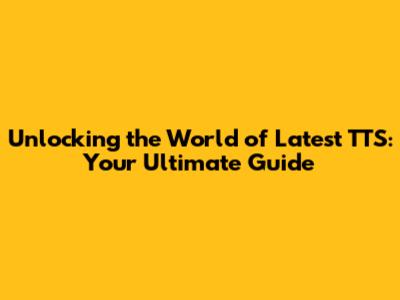Unlocking the World of Latest TTS: Your Ultimate Guide