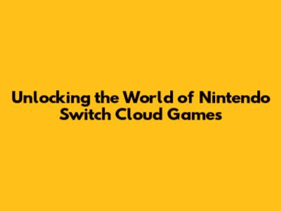 Unlocking the World of Nintendo Switch Cloud Games