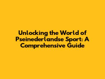Unlocking the World of Pseinederlandse Sport: A Comprehensive Guide