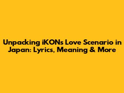 Unpacking iKON's 'Love Scenario' in Japan: Lyrics, Meaning & More