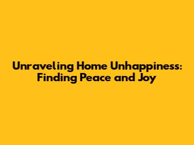 Unraveling Home Unhappiness: Finding Peace and Joy