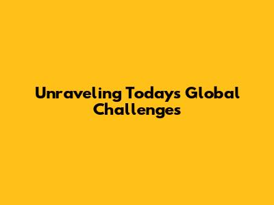 Unraveling Today's Global Challenges