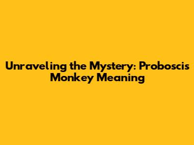 Unraveling the Mystery: Proboscis Monkey Meaning