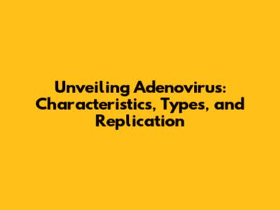 Unveiling Adenovirus: Characteristics, Types, and Replication
