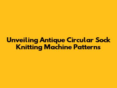 Unveiling Antique Circular Sock Knitting Machine Patterns