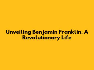 Unveiling Benjamin Franklin: A Revolutionary Life