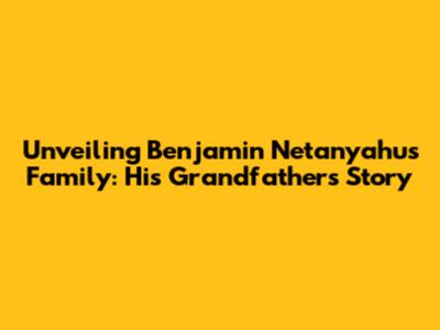 Unveiling Benjamin Netanyahu's Family: His Grandfather's Story