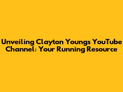 Unveiling Clayton Young's YouTube Channel: Your Running Resource