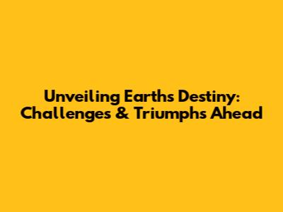 Unveiling Earth's Destiny: Challenges & Triumphs Ahead