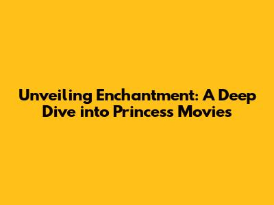 Unveiling Enchantment: A Deep Dive into Princess Movies